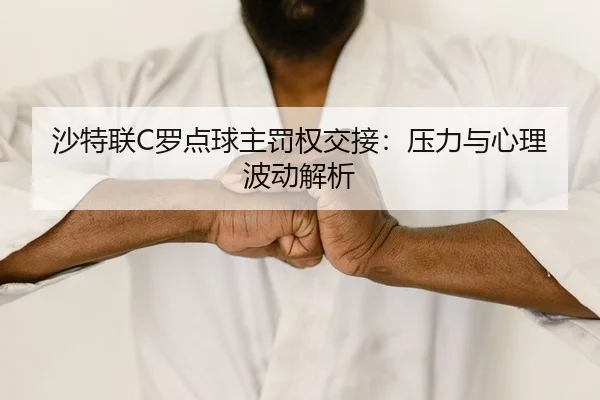 沙特联C罗点球主罚权交接：压力与心理波动解析